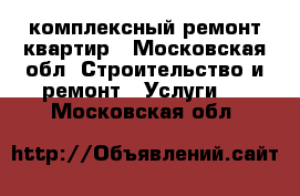 комплексный ремонт квартир - Московская обл. Строительство и ремонт » Услуги   . Московская обл.